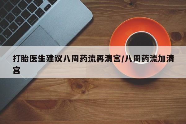 怀孕个月能用流产药吗打胎医生建议八周药流再清宫/八周药流加清宫