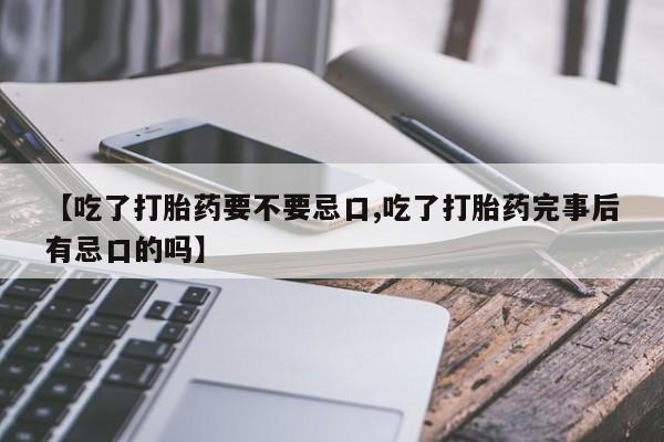 怀孕个月能用流产药吗【吃了打胎药要不要忌口,吃了打胎药完事后有忌口的吗】