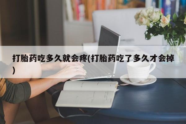 怀孕个月能用流产药吗打胎药吃多久就会疼(打胎药吃了多久才会掉)