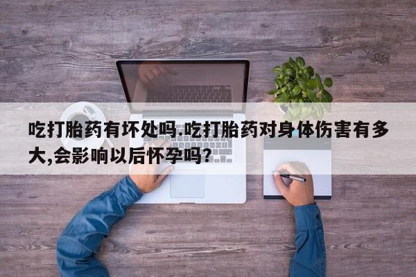 怀孕个月能用流产药吗吃打胎药有坏处吗.吃打胎药对身体伤害有多大,会影响以后怀孕吗？