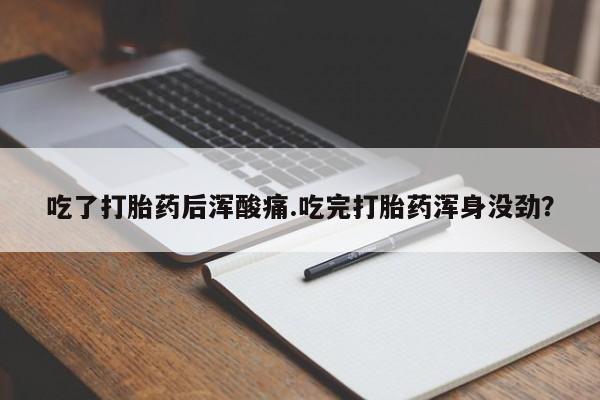 怀孕个月能用流产药吗吃了打胎药后浑酸痛.吃完打胎药浑身没劲？