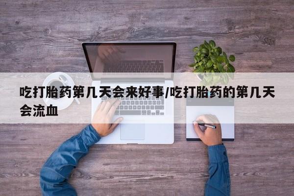 怀孕个月能用流产药吗吃打胎药第几天会来好事/吃打胎药的第几天会流血
