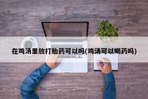 怀孕个月能用流产药吗在鸡汤里放打胎药可以吗(鸡汤可以喝药吗)