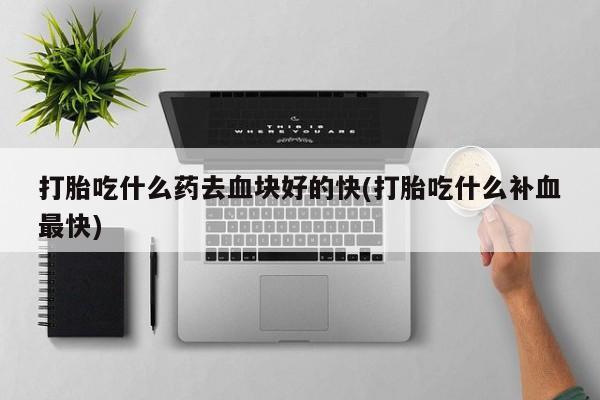 怀孕个月能用流产药吗打胎吃什么药去血块好的快(打胎吃什么补血最快)