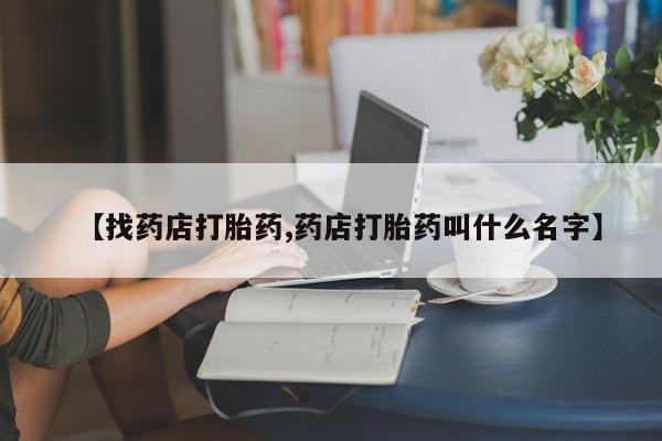 怀孕个月能用流产药吗【找药店打胎药,药店打胎药叫什么名字】