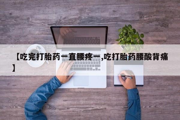 怀孕个月能用流产药吗【吃完打胎药一直腰疼一,吃打胎药腰酸背痛】