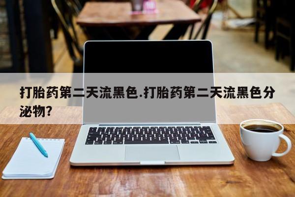 怀孕个月能用流产药吗打胎药第二天流黑色.打胎药第二天流黑色分泌物？