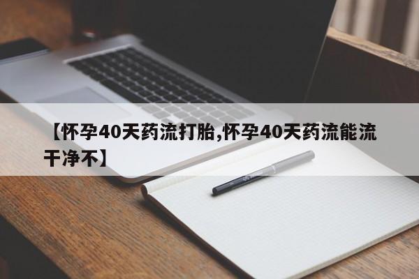 怀孕个月能用流产药吗【怀孕40天药流打胎,怀孕40天药流能流干净不】