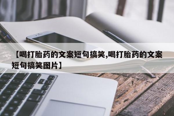 怀孕个月能用流产药吗【喝打胎药的文案短句搞笑,喝打胎药的文案短句搞笑图片】
