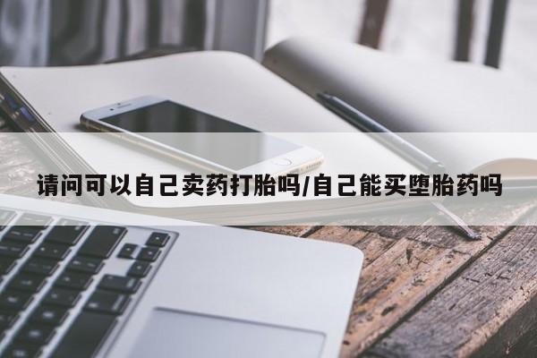 怀孕个月能用流产药吗请问可以自己卖药打胎吗/自己能买堕胎药吗