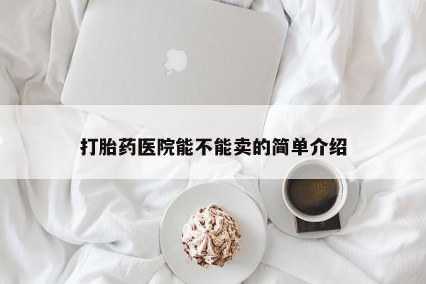 怀孕个月能用流产药吗打胎药医院能不能卖的简单介绍