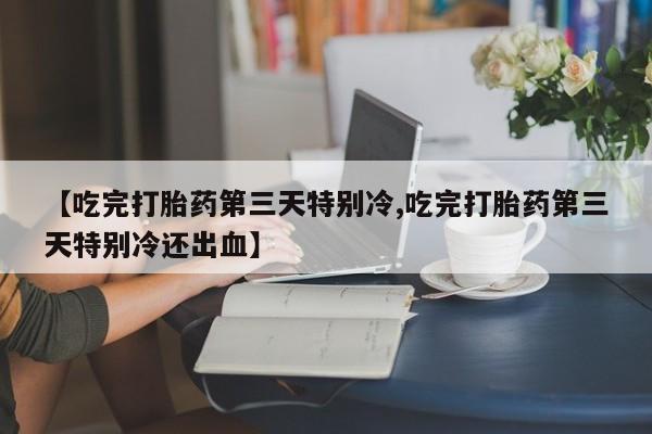 怀孕个月能用流产药吗【吃完打胎药第三天特别冷,吃完打胎药第三天特别冷还出血】