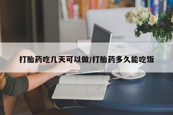怀孕个月能用流产药吗打胎药吃几天可以做/打胎药多久能吃饭