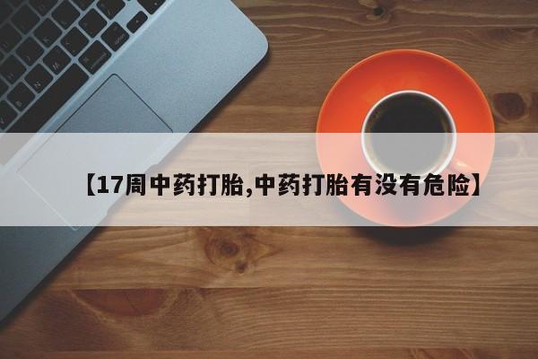 怀孕个月能用流产药吗【17周中药打胎,中药打胎有没有危险】