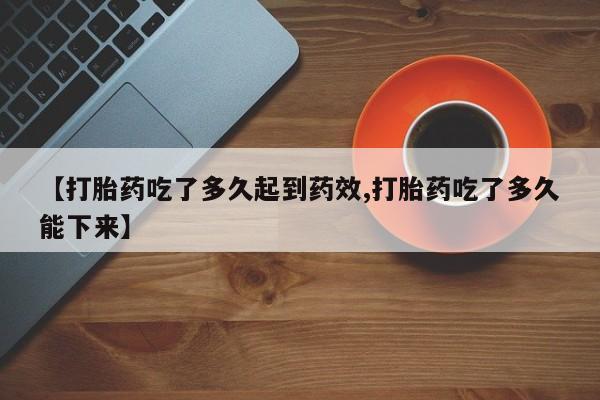 怀孕个月能用流产药吗【打胎药吃了多久起到药效,打胎药吃了多久能下来】
