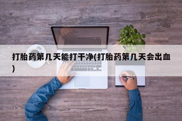 怀孕个月能用流产药吗打胎药第几天能打干净(打胎药第几天会出血)