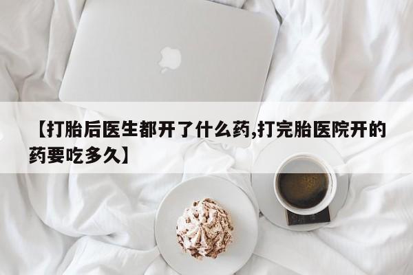 怀孕个月能用流产药吗【打胎后医生都开了什么药,打完胎医院开的药要吃多久】