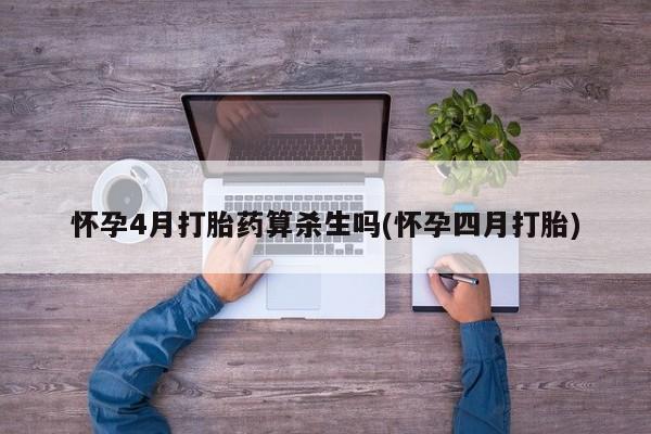 怀孕个月能用流产药吗怀孕4月打胎药算杀生吗(怀孕四月打胎)