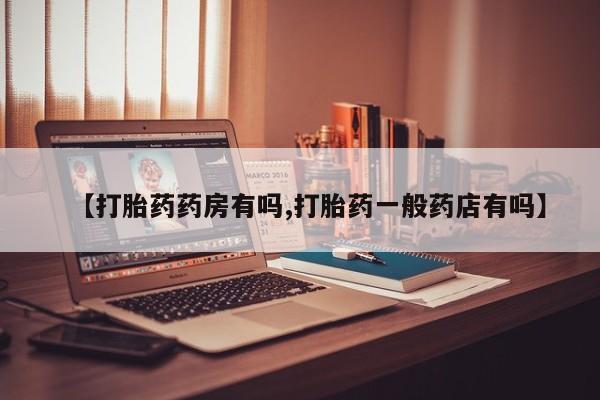怀孕个月能用流产药吗【打胎药药房有吗,打胎药一般药店有吗】