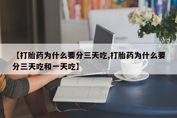 怀孕个月能用流产药吗【打胎药为什么要分三天吃,打胎药为什么要分三天吃和一天吃】