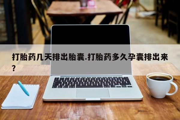怀孕个月能用流产药吗打胎药几天排出胎囊.打胎药多久孕囊排出来？
