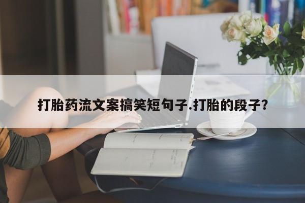 怀孕个月能用流产药吗打胎药流文案搞笑短句子.打胎的段子？