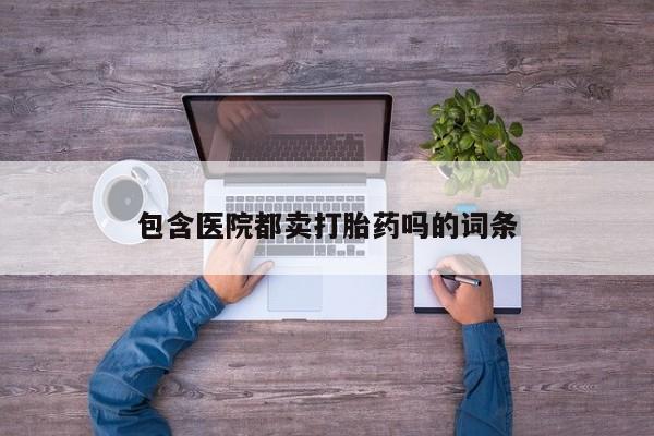 怀孕个月能用流产药吗包含医院都卖打胎药吗的词条