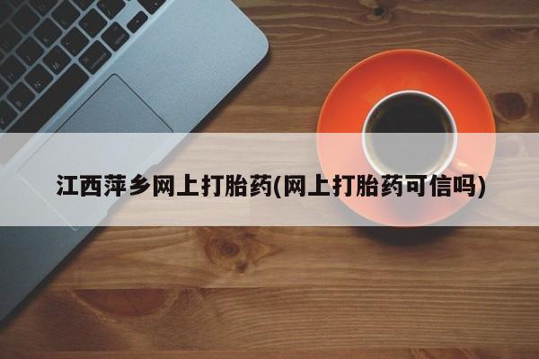 怀孕个月能用流产药吗江西萍乡网上打胎药(网上打胎药可信吗)