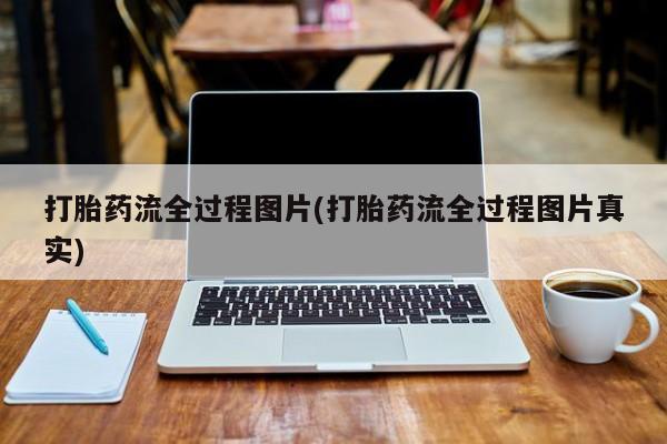 怀孕个月能用流产药吗打胎药流全过程图片(打胎药流全过程图片真实)