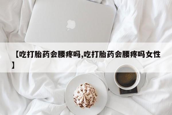 怀孕个月能用流产药吗【吃打胎药会腰疼吗,吃打胎药会腰疼吗女性】