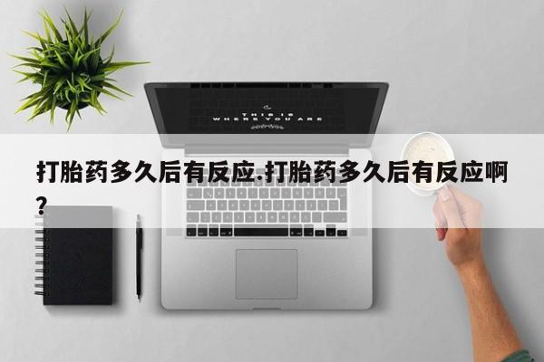 怀孕个月能用流产药吗打胎药多久后有反应.打胎药多久后有反应啊？