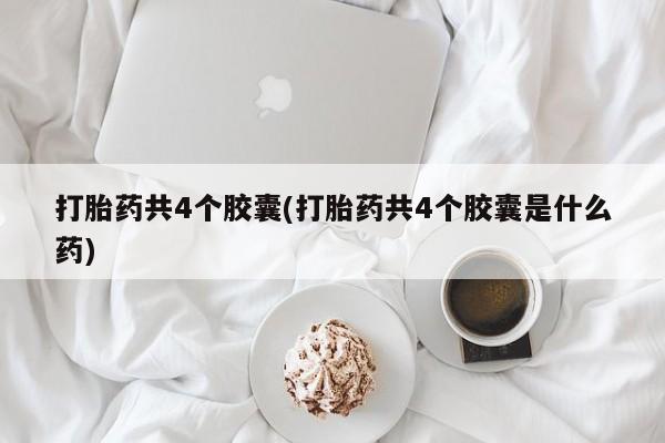 怀孕个月能用流产药吗打胎药共4个胶囊(打胎药共4个胶囊是什么药)