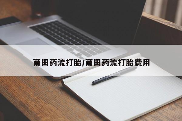 怀孕个月能用流产药吗莆田药流打胎/莆田药流打胎费用