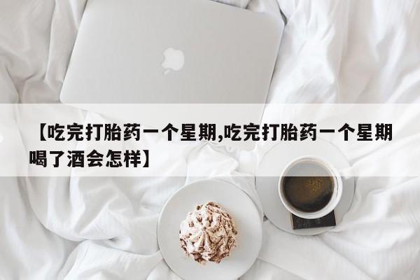 怀孕个月能用流产药吗【吃完打胎药一个星期,吃完打胎药一个星期喝了酒会怎样】
