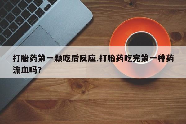 怀孕个月能用流产药吗打胎药第一颗吃后反应.打胎药吃完第一种药流血吗？