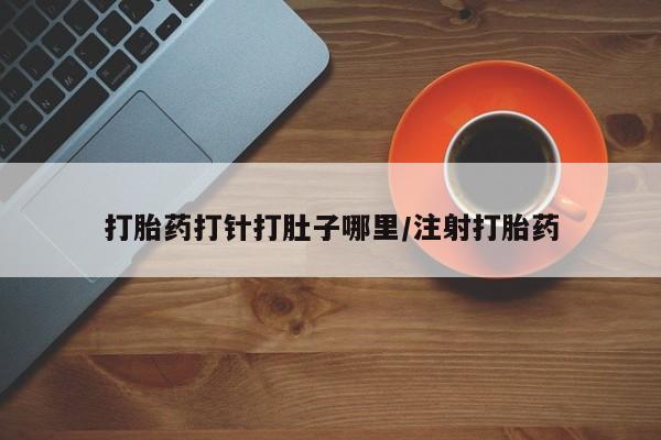 怀孕个月能用流产药吗打胎药打针打肚子哪里/注射打胎药