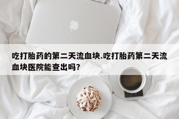 怀孕个月能用流产药吗吃打胎药的第二天流血块.吃打胎药第二天流血块医院能查出吗？