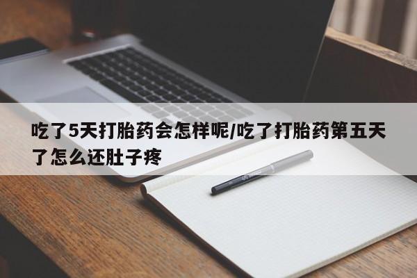 怀孕个月能用流产药吗吃了5天打胎药会怎样呢/吃了打胎药第五天了怎么还肚子疼