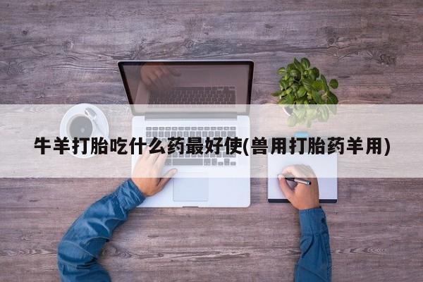 怀孕个月能用流产药吗牛羊打胎吃什么药最好使(兽用打胎药羊用)