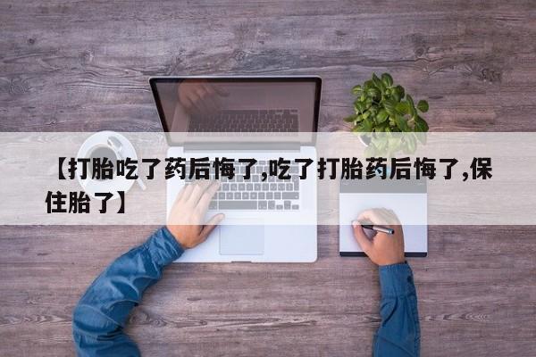 怀孕个月能用流产药吗【打胎吃了药后悔了,吃了打胎药后悔了,保住胎了】