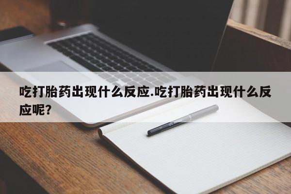 怀孕个月能用流产药吗吃打胎药出现什么反应.吃打胎药出现什么反应呢？