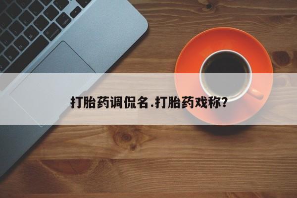 怀孕个月能用流产药吗打胎药调侃名.打胎药戏称？