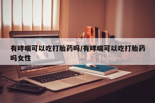 怀孕个月能用流产药吗有哮喘可以吃打胎药吗/有哮喘可以吃打胎药吗女性