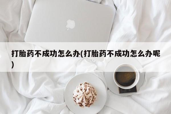怀孕个月能用流产药吗打胎药不成功怎么办(打胎药不成功怎么办呢)