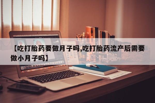 怀孕个月能用流产药吗【吃打胎药要做月子吗,吃打胎药流产后需要做小月子吗】