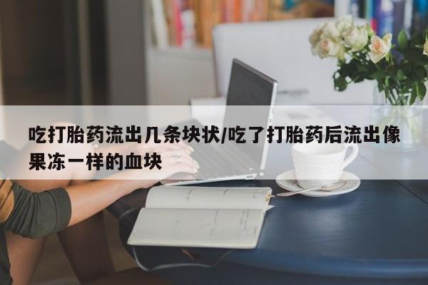 怀孕个月能用流产药吗吃打胎药流出几条块状/吃了打胎药后流出像果冻一样的血块