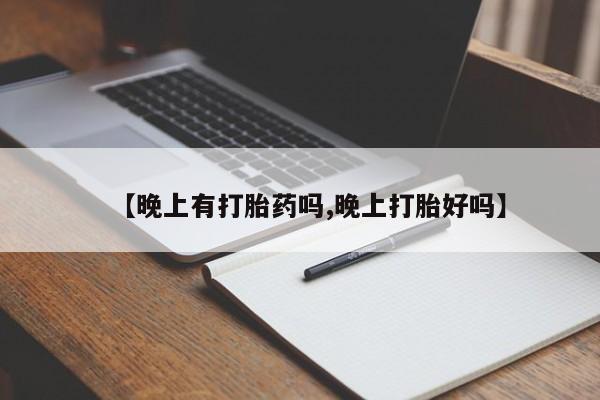 怀孕个月能用流产药吗【晚上有打胎药吗,晚上打胎好吗】
