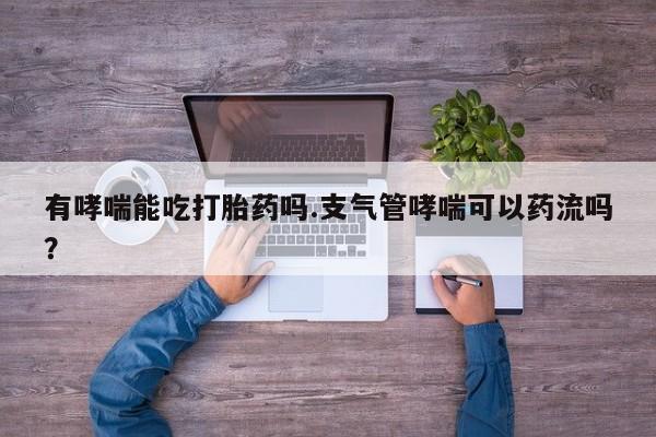 怀孕个月能用流产药吗有哮喘能吃打胎药吗.支气管哮喘可以药流吗？