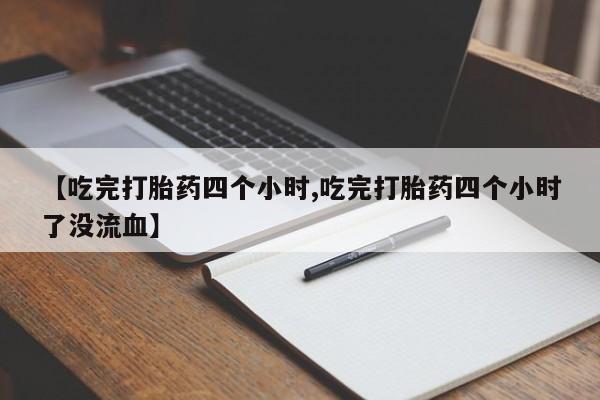 怀孕个月能用流产药吗【吃完打胎药四个小时,吃完打胎药四个小时了没流血】