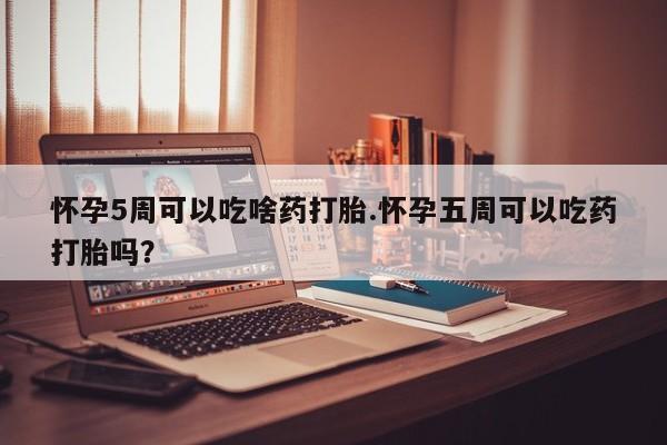 怀孕个月能用流产药吗怀孕5周可以吃啥药打胎.怀孕五周可以吃药打胎吗？